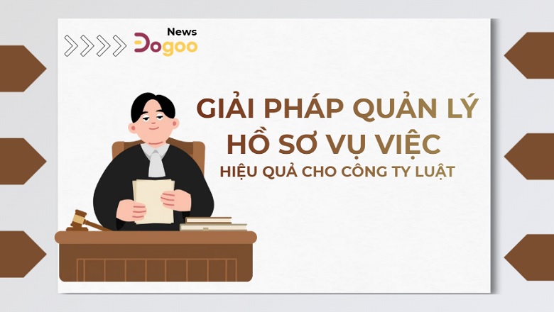 Giải pháp quản lý hồ sơ vụ việc hiệu quả cho công ty luật